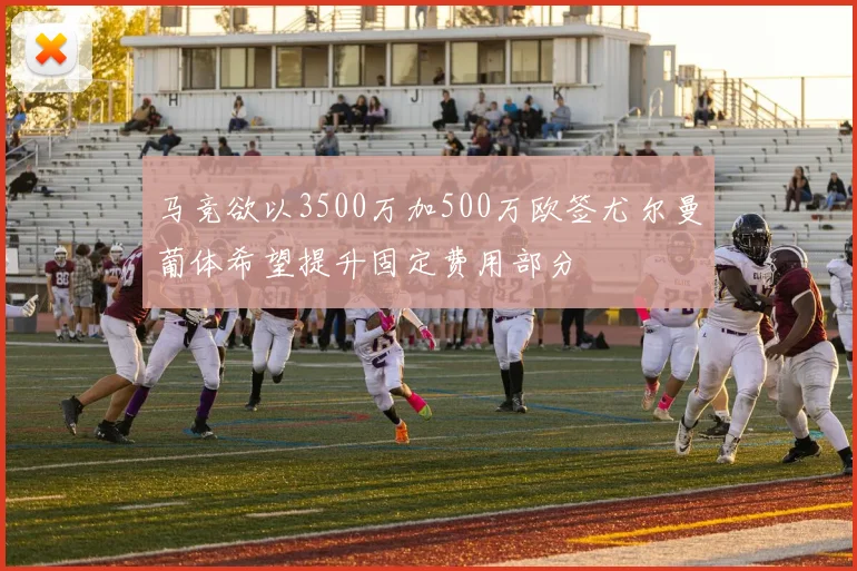 马竞欲以3500万加500万欧签尤尔曼葡体希望提升固定费用部分