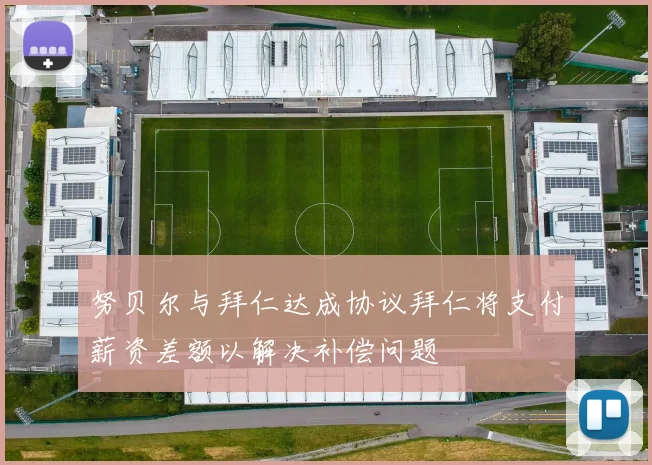 努贝尔与拜仁达成协议拜仁将支付薪资差额以解决补偿问题